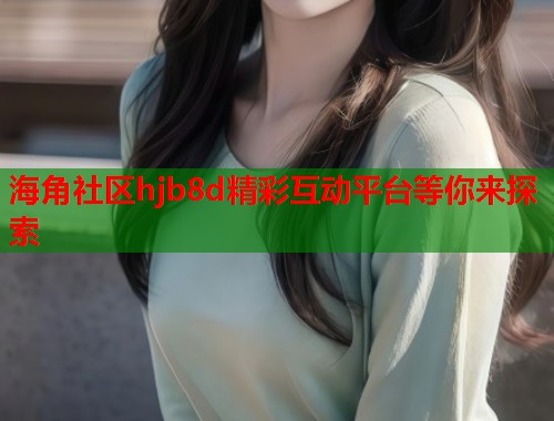 海角社区hjb8d精彩互动平台等你来探索 第1张 海角社区hjb8d精彩互动平台等你来探索 第1张