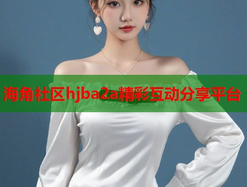 海角社区hjba2a精彩互动分享平台 第1张 海角社区hjba2a精彩互动分享平台 第1张
