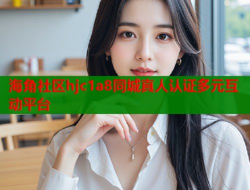 海角社区hjc1a8同城真人认证多元互动平台  第1张