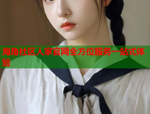 海角社区人家官网全方位服务一站式体验  第1张