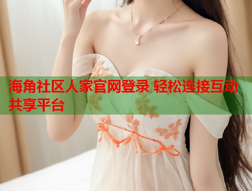 海角社区人家官网登录 轻松连接互动共享平台 第1张 海角社区人家官网登录 轻松连接互动共享平台 第1张