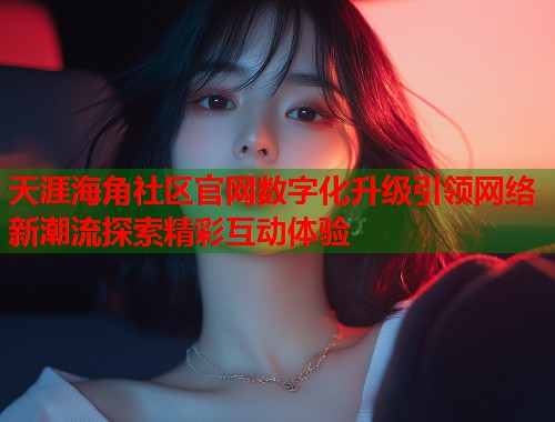 天涯海角社区官网数字化升级引领网络新潮流探索精彩互动体验  第2张