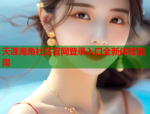 天涯海角社区官网登录入口全新体验指南 第1张 天涯海角社区官网登录入口全新体验指南 第1张