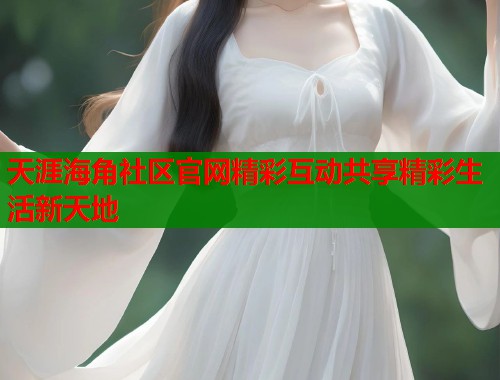 天涯海角社区官网精彩互动共享精彩生活新天地 第1张 天涯海角社区官网精彩互动共享精彩生活新天地 第1张