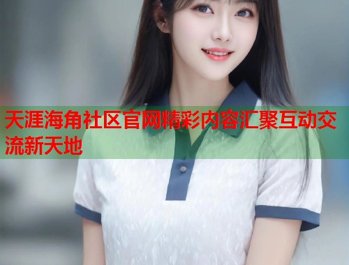 天涯海角社区官网精彩内容汇聚互动交流新天地 第1张 天涯海角社区官网精彩内容汇聚互动交流新天地 第1张