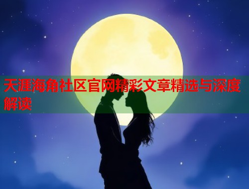 天涯海角社区官网精彩文章精选与深度解读  第1张