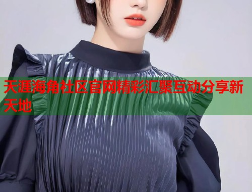 天涯海角社区官网精彩汇聚互动分享新天地 第1张 天涯海角社区官网精彩汇聚互动分享新天地 第1张