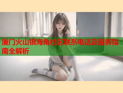 厦门火山镇海角社区联系电话及服务指南全解析 第1张 厦门火山镇海角社区联系电话及服务指南全解析 第1张
