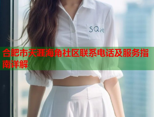 合肥市天涯海角社区联系电话及服务指南详解 第1张 合肥市天涯海角社区联系电话及服务指南详解 第1张