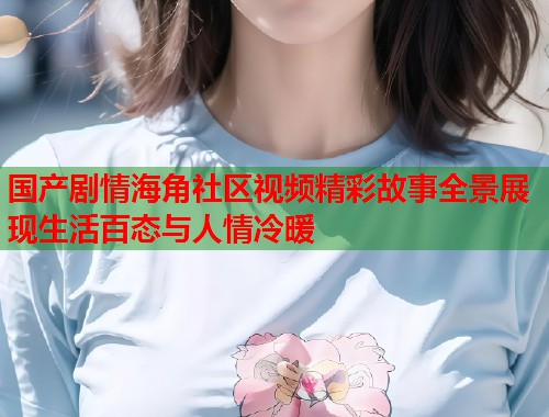 国产剧情海角社区视频精彩故事全景展现生活百态与人情冷暖  第1张