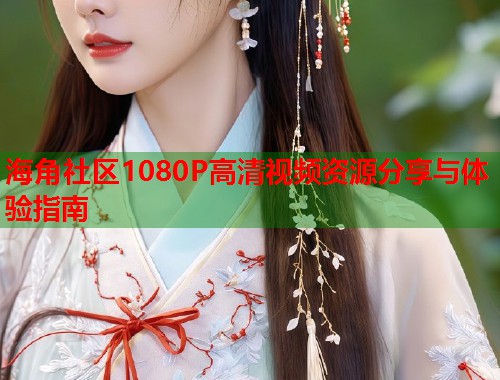 海角社区1080P高清视频资源分享与体验指南 第1张 海角社区1080P高清视频资源分享与体验指南 第1张