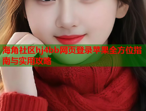 海角社区hj4bb网页登录苹果全方位指南与实用攻略 第1张 海角社区hj4bb网页登录苹果全方位指南与实用攻略 第1张