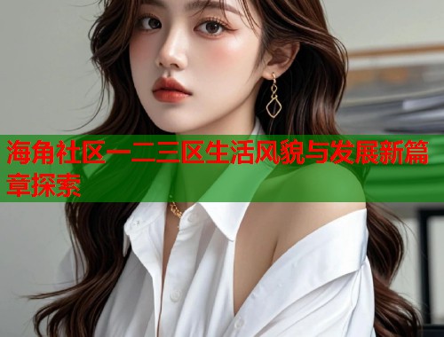海角社区一二三区生活风貌与发展新篇章探索 第1张 海角社区一二三区生活风貌与发展新篇章探索 第1张