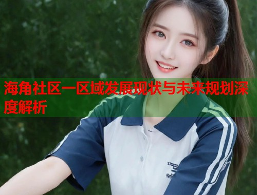 海角社区一区域发展现状与未来规划深度解析 第1张 海角社区一区域发展现状与未来规划深度解析 第1张