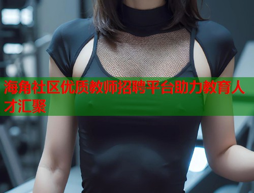 海角社区优质教师招聘平台助力教育人才汇聚 第1张 海角社区优质教师招聘平台助力教育人才汇聚 第1张