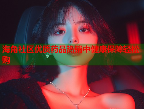 海角社区优质药品热销中健康保障轻松购  第1张