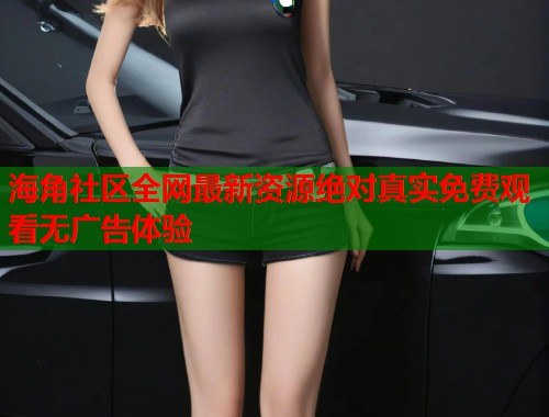 海角社区全网最新资源绝对真实免费观看无广告体验 第1张 海角社区全网最新资源绝对真实免费观看无广告体验 第1张