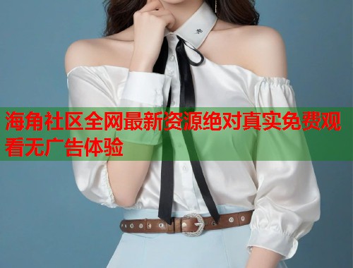 海角社区全网最新资源绝对真实免费观看无广告体验 第2张 海角社区全网最新资源绝对真实免费观看无广告体验 第2张