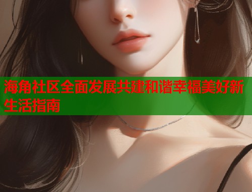 海角社区全面发展共建和谐幸福美好新生活指南 第2张 海角社区全面发展共建和谐幸福美好新生活指南 第2张