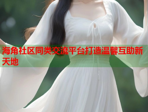 海角社区同类交流平台打造温馨互助新天地 第1张 海角社区同类交流平台打造温馨互助新天地 第1张