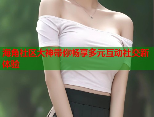 海角社区大神带你畅享多元互动社交新体验 第1张 海角社区大神带你畅享多元互动社交新体验 第1张
