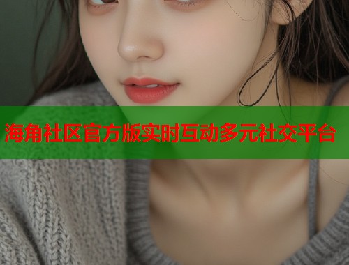 海角社区官方版实时互动多元社交平台 第1张 海角社区官方版实时互动多元社交平台 第1张