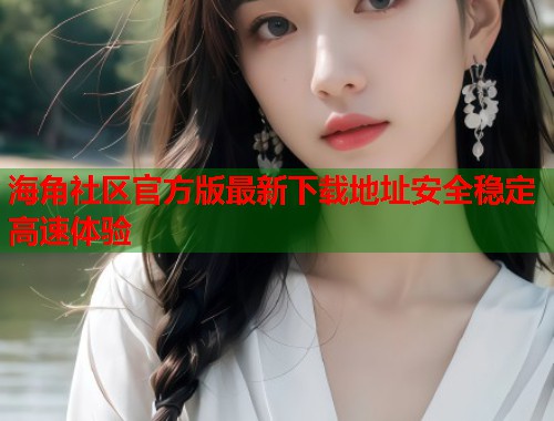 海角社区官方版最新下载地址安全稳定高速体验 第1张 海角社区官方版最新下载地址安全稳定高速体验 第1张