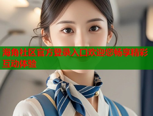 海角社区官方登录入口欢迎您畅享精彩互动体验 第1张 海角社区官方登录入口欢迎您畅享精彩互动体验 第1张