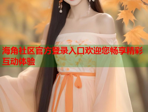 海角社区官方登录入口欢迎您畅享精彩互动体验 第2张 海角社区官方登录入口欢迎您畅享精彩互动体验 第2张