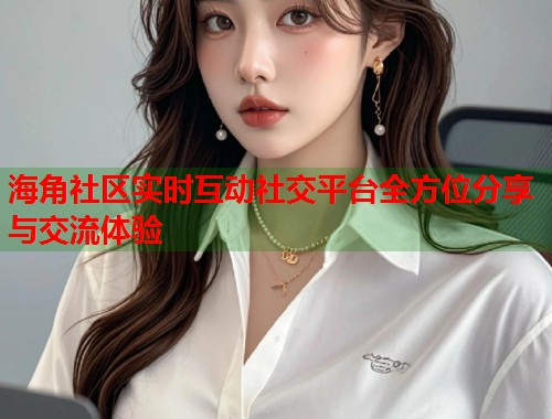 海角社区实时互动社交平台全方位分享与交流体验 第1张 海角社区实时互动社交平台全方位分享与交流体验 第1张