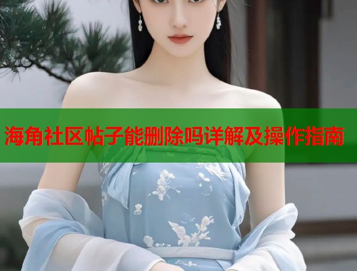 海角社区帖子能删除吗详解及操作指南 第1张 海角社区帖子能删除吗详解及操作指南 第1张