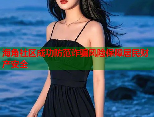 海角社区成功防范诈骗风险保障居民财产安全 第1张 海角社区成功防范诈骗风险保障居民财产安全 第1张
