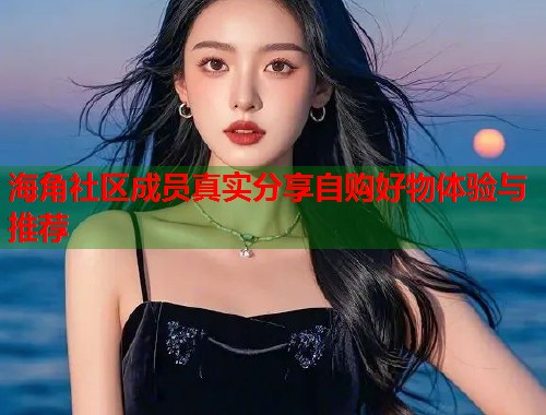 海角社区成员真实分享自购好物体验与推荐  第1张