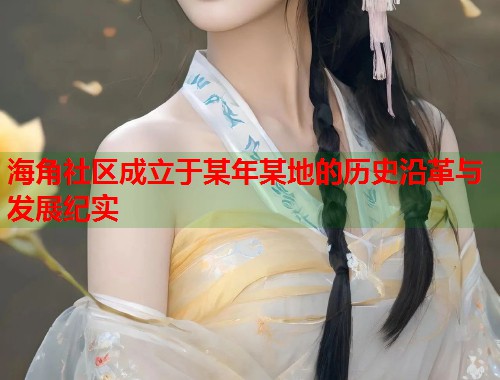 海角社区成立于某年某地的历史沿革与发展纪实 第1张 海角社区成立于某年某地的历史沿革与发展纪实 第1张