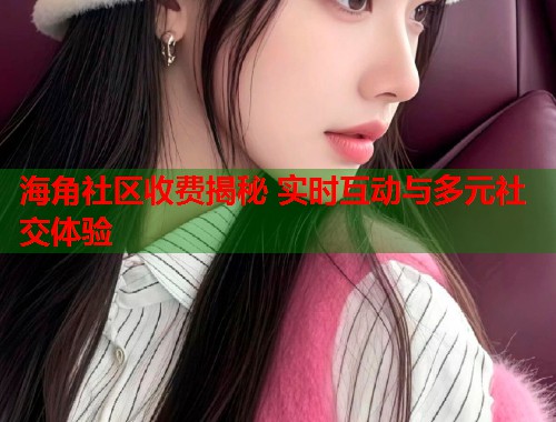 海角社区收费揭秘 实时互动与多元社交体验 第1张 海角社区收费揭秘 实时互动与多元社交体验 第1张