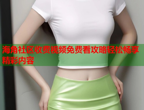 海角社区收费视频免费看攻略轻松畅享精彩内容  第1张