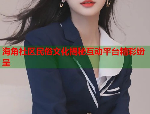 海角社区民俗文化揭秘互动平台精彩纷呈 第1张 海角社区民俗文化揭秘互动平台精彩纷呈 第1张