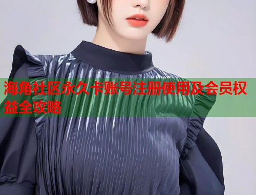 海角社区永久卡账号注册使用及会员权益全攻略  第1张