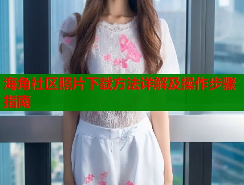 海角社区照片下载方法详解及操作步骤指南 第1张 海角社区照片下载方法详解及操作步骤指南 第1张