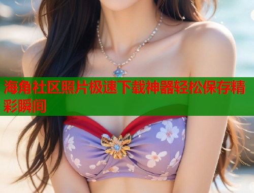 海角社区照片极速下载神器轻松保存精彩瞬间 第1张 海角社区照片极速下载神器轻松保存精彩瞬间 第1张