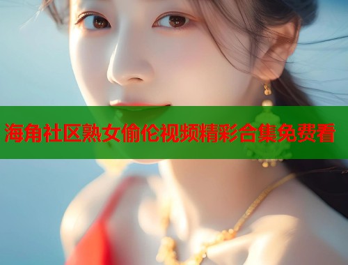 海角社区熟女偷伦视频精彩合集免费看 第1张 海角社区熟女偷伦视频精彩合集免费看 第1张