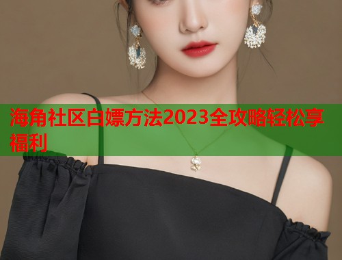 海角社区白嫖方法2023全攻略轻松享福利  第2张