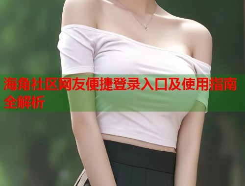 海角社区网友便捷登录入口及使用指南全解析 第1张 海角社区网友便捷登录入口及使用指南全解析 第1张