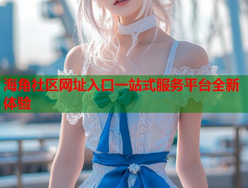 海角社区网址入口一站式服务平台全新体验 第1张 海角社区网址入口一站式服务平台全新体验 第1张
