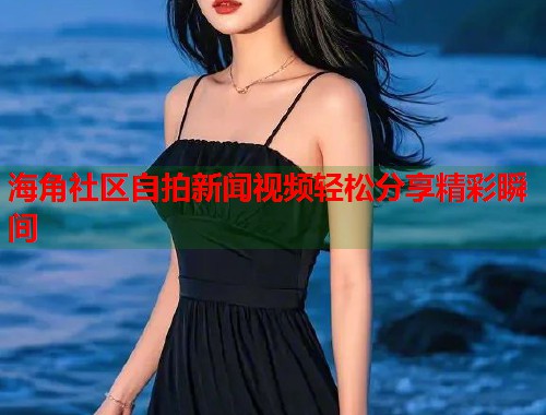 海角社区自拍新闻视频轻松分享精彩瞬间 第2张 海角社区自拍新闻视频轻松分享精彩瞬间 第2张