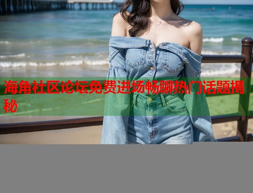 海角社区论坛免费进场畅聊热门话题揭秘 第2张 海角社区论坛免费进场畅聊热门话题揭秘 第2张