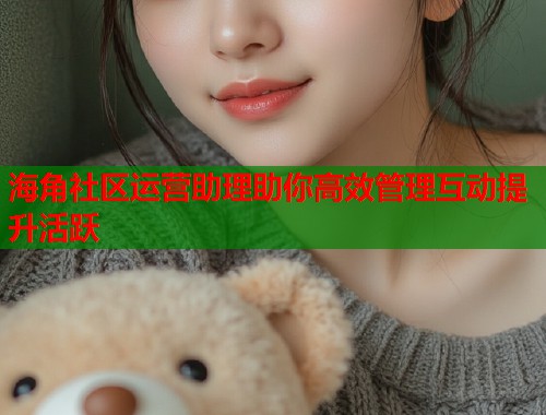海角社区运营助理助你高效管理互动提升活跃 第1张 海角社区运营助理助你高效管理互动提升活跃 第1张