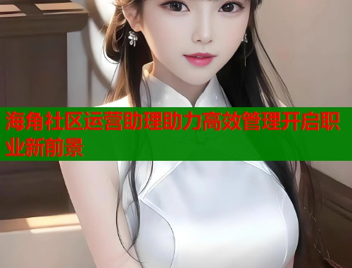 海角社区运营助理助力高效管理开启职业新前景 第1张 海角社区运营助理助力高效管理开启职业新前景 第1张