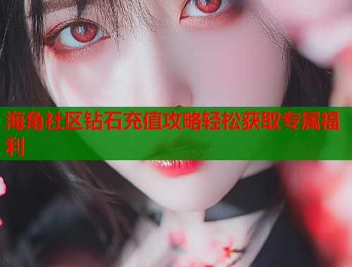 海角社区钻石充值攻略轻松获取专属福利 第2张 海角社区钻石充值攻略轻松获取专属福利 第2张