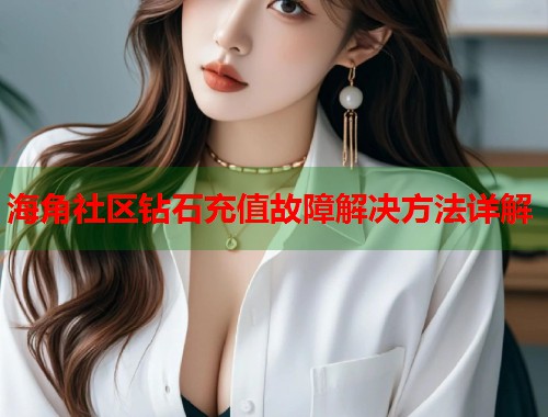 海角社区钻石充值故障解决方法详解 第1张 海角社区钻石充值故障解决方法详解 第1张